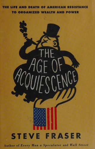 The Age of Acquiescence: The Life and Death of American Resistance to Organized Wealth and Power cover